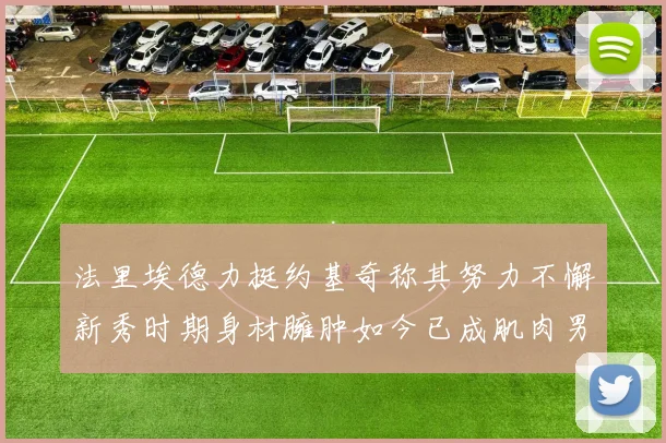 法里埃德力挺约基奇称其努力不懈新秀时期身材臃肿如今已成肌肉男