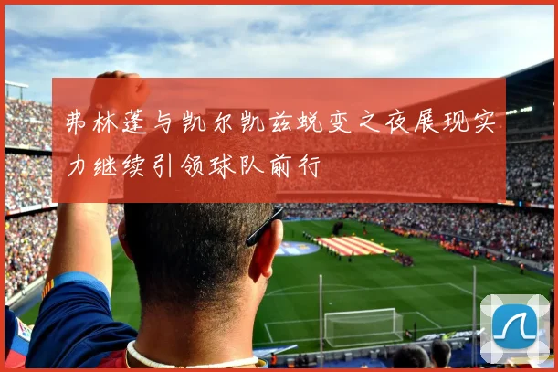 弗林蓬与凯尔凯兹蜕变之夜展现实力继续引领球队前行