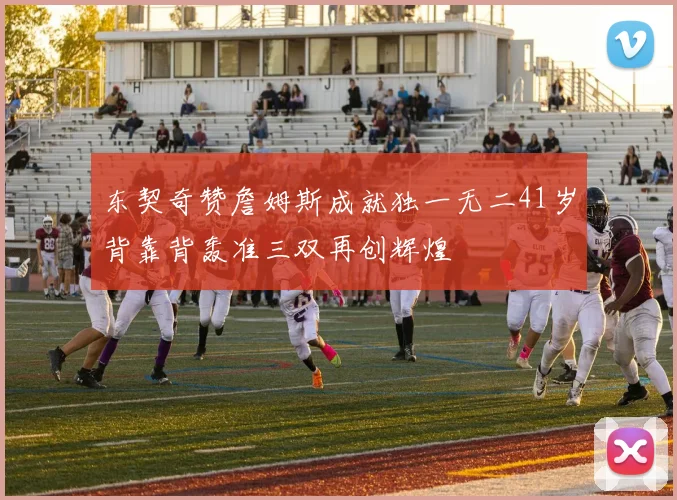 东契奇赞詹姆斯成就独一无二41岁背靠背轰准三双再创辉煌