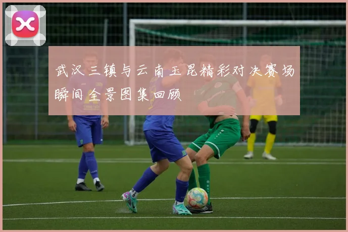武汉三镇与云南玉昆精彩对决赛场瞬间全景图集回顾