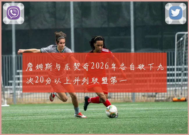 詹姆斯与东契奇2026年各自砍下九次20分以上并列联盟第一