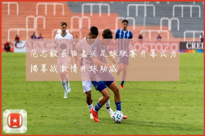 范志毅亲临嘉兴足球联赛开幕式为揭幕战激情开球助威