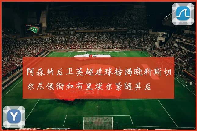 阿森纳后卫英超进球榜揭晓科斯切尔尼领衔加布里埃尔紧随其后