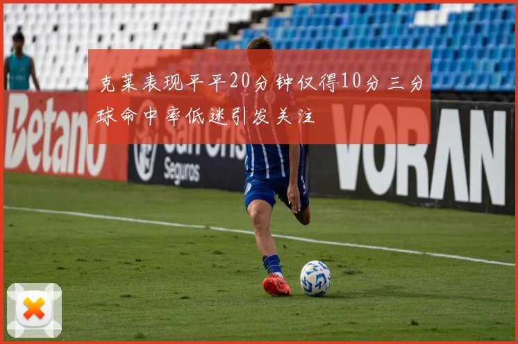 克莱表现平平20分钟仅得10分三分球命中率低迷引发关注