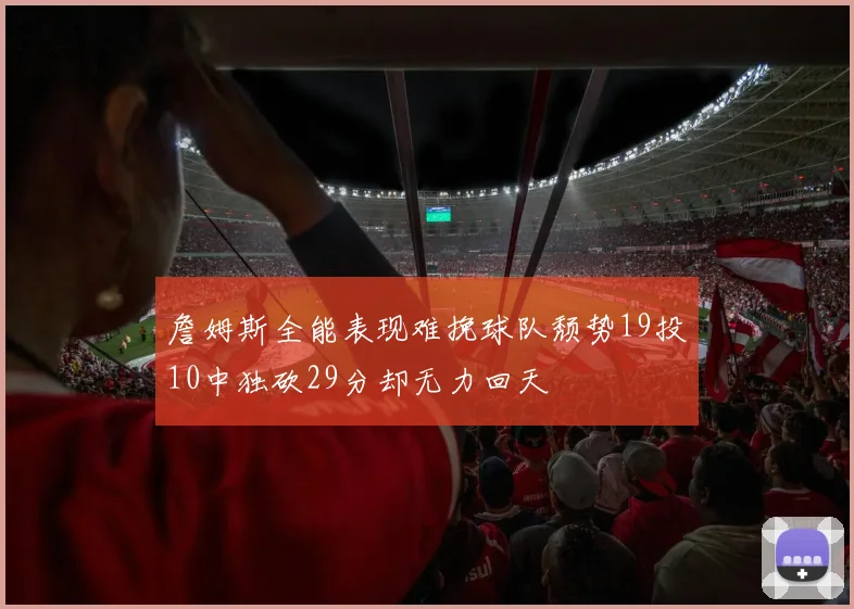 詹姆斯全能表现难挽球队颓势19投10中独砍29分却无力回天