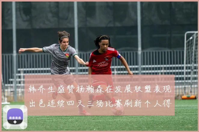 韩乔生盛赞杨瀚森在发展联盟表现出色连续四天三场比赛刷新个人得分与篮板纪录