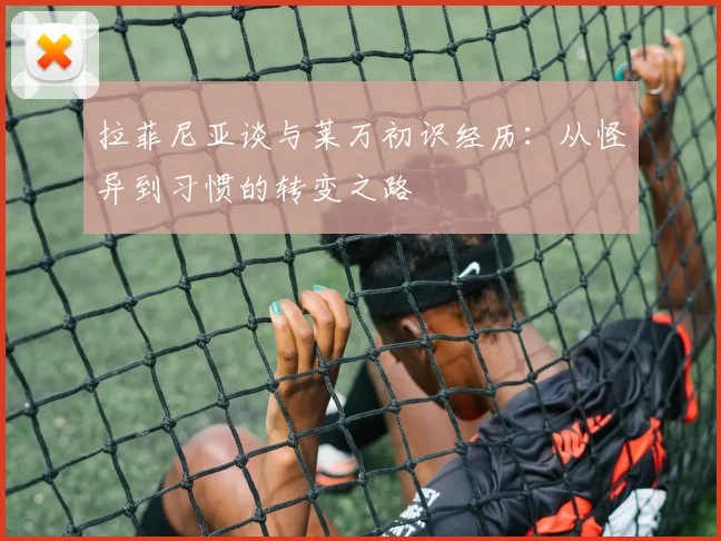 拉菲尼亚谈与莱万初识经历：从怪异到习惯的转变之路