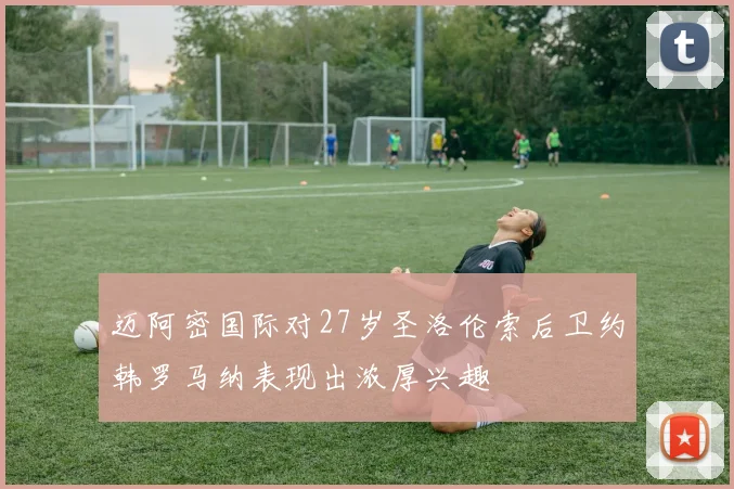 迈阿密国际对27岁圣洛伦索后卫约韩罗马纳表现出浓厚兴趣