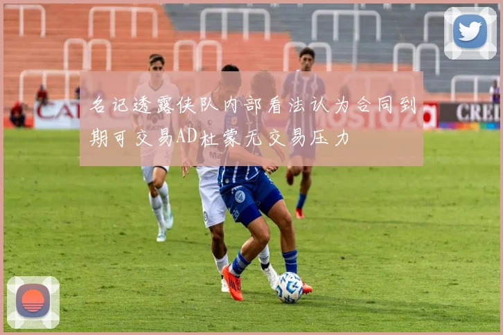 名记透露侠队内部看法认为合同到期可交易AD杜蒙无交易压力
