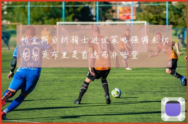 帕金斯分析骑士进攻策略强调米切尔与莫布里是首选而非哈登