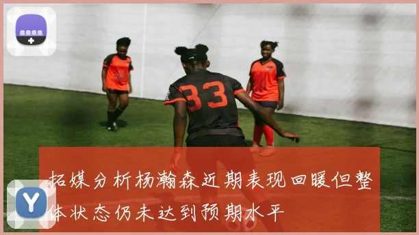 拓媒分析杨瀚森近期表现回暖但整体状态仍未达到预期水平