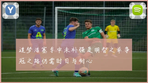 追梦活塞季中未补强是明智之举争冠之路仍需时日与耐心