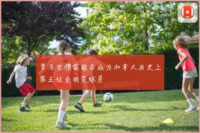 贾马尔穆雷能否成为加拿大历史上第五位全明星球员